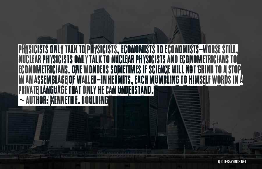 Kenneth E. Boulding Quotes: Physicists Only Talk To Physicists, Economists To Economists-worse Still, Nuclear Physicists Only Talk To Nuclear Physicists And Econometricians To Econometricians.