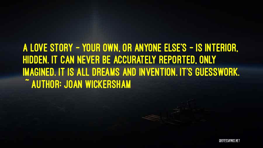 Joan Wickersham Quotes: A Love Story - Your Own, Or Anyone Else's - Is Interior, Hidden. It Can Never Be Accurately Reported, Only