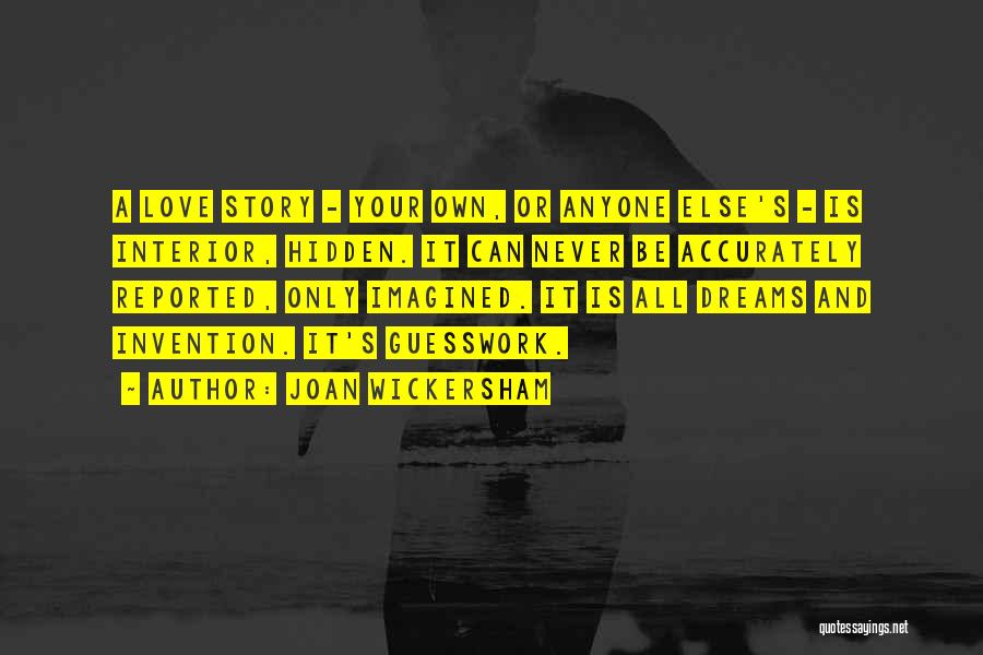 Joan Wickersham Quotes: A Love Story - Your Own, Or Anyone Else's - Is Interior, Hidden. It Can Never Be Accurately Reported, Only