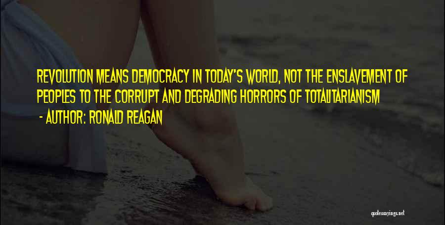 Ronald Reagan Quotes: Revolution Means Democracy In Today's World, Not The Enslavement Of Peoples To The Corrupt And Degrading Horrors Of Totalitarianism