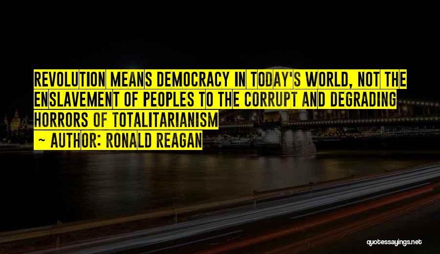 Ronald Reagan Quotes: Revolution Means Democracy In Today's World, Not The Enslavement Of Peoples To The Corrupt And Degrading Horrors Of Totalitarianism