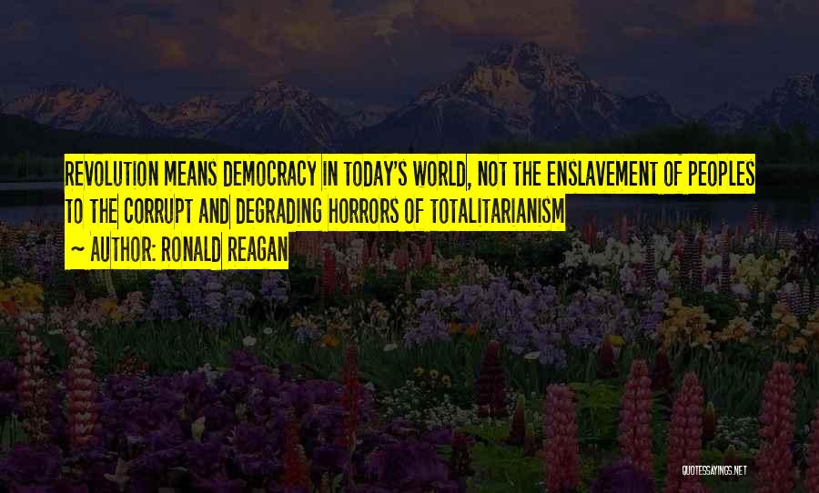 Ronald Reagan Quotes: Revolution Means Democracy In Today's World, Not The Enslavement Of Peoples To The Corrupt And Degrading Horrors Of Totalitarianism