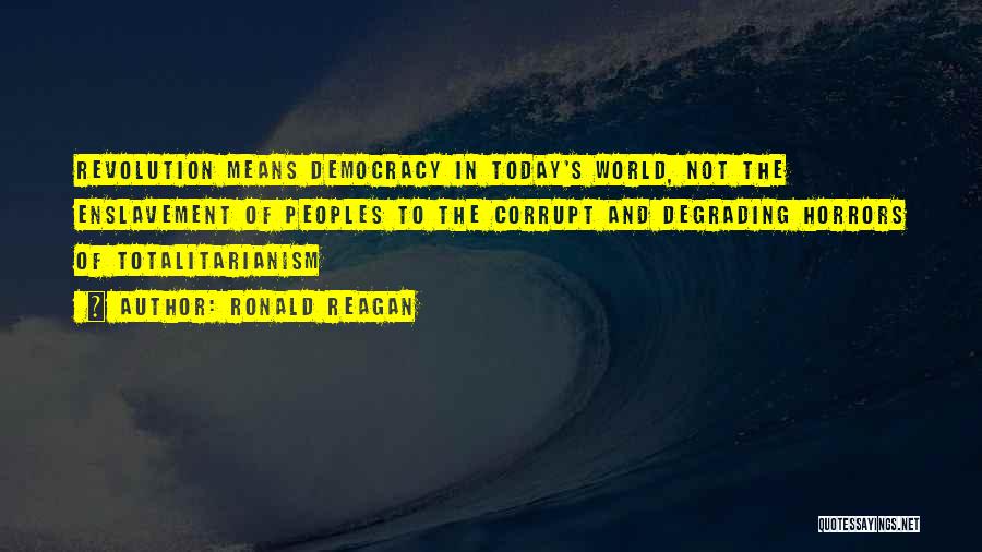 Ronald Reagan Quotes: Revolution Means Democracy In Today's World, Not The Enslavement Of Peoples To The Corrupt And Degrading Horrors Of Totalitarianism