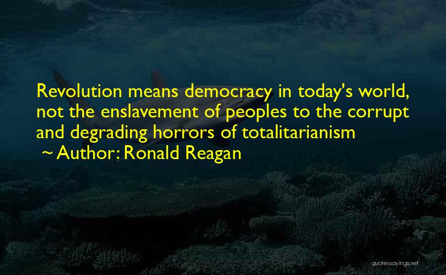 Ronald Reagan Quotes: Revolution Means Democracy In Today's World, Not The Enslavement Of Peoples To The Corrupt And Degrading Horrors Of Totalitarianism