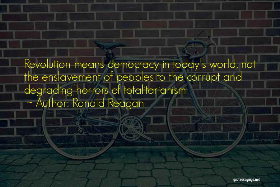 Ronald Reagan Quotes: Revolution Means Democracy In Today's World, Not The Enslavement Of Peoples To The Corrupt And Degrading Horrors Of Totalitarianism