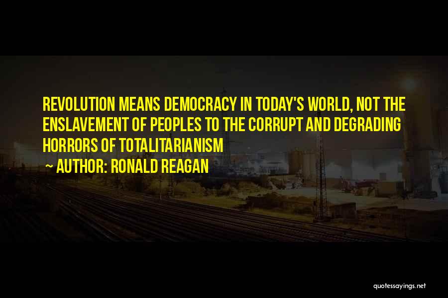 Ronald Reagan Quotes: Revolution Means Democracy In Today's World, Not The Enslavement Of Peoples To The Corrupt And Degrading Horrors Of Totalitarianism