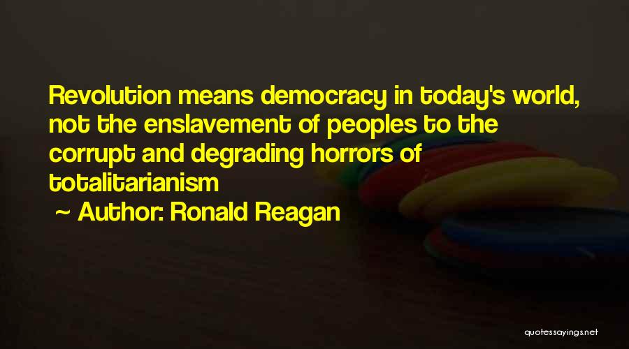 Ronald Reagan Quotes: Revolution Means Democracy In Today's World, Not The Enslavement Of Peoples To The Corrupt And Degrading Horrors Of Totalitarianism