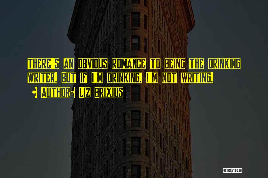 Liz Brixius Quotes: There's An Obvious Romance To Being The Drinking Writer. But If I'm Drinking, I'm Not Writing.