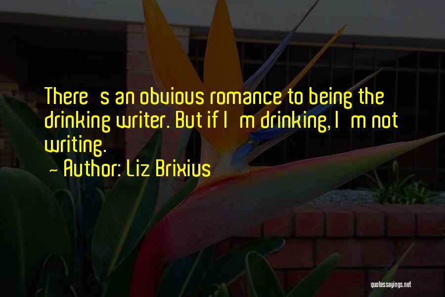 Liz Brixius Quotes: There's An Obvious Romance To Being The Drinking Writer. But If I'm Drinking, I'm Not Writing.
