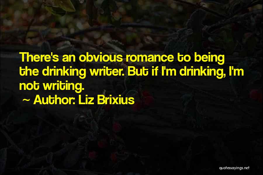 Liz Brixius Quotes: There's An Obvious Romance To Being The Drinking Writer. But If I'm Drinking, I'm Not Writing.
