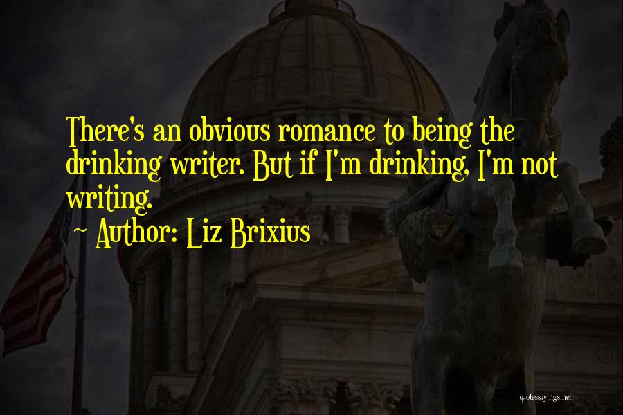Liz Brixius Quotes: There's An Obvious Romance To Being The Drinking Writer. But If I'm Drinking, I'm Not Writing.