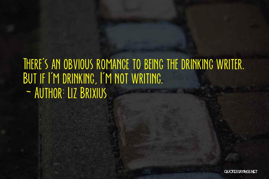 Liz Brixius Quotes: There's An Obvious Romance To Being The Drinking Writer. But If I'm Drinking, I'm Not Writing.