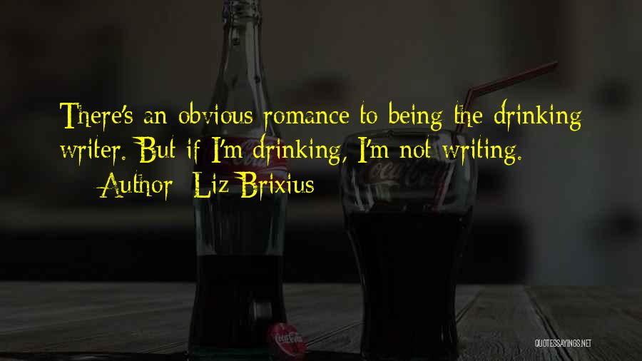 Liz Brixius Quotes: There's An Obvious Romance To Being The Drinking Writer. But If I'm Drinking, I'm Not Writing.