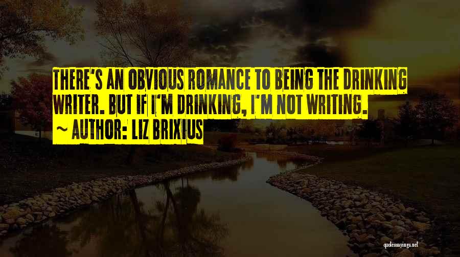 Liz Brixius Quotes: There's An Obvious Romance To Being The Drinking Writer. But If I'm Drinking, I'm Not Writing.