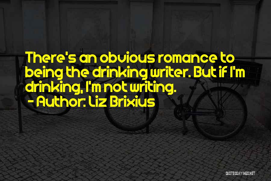Liz Brixius Quotes: There's An Obvious Romance To Being The Drinking Writer. But If I'm Drinking, I'm Not Writing.