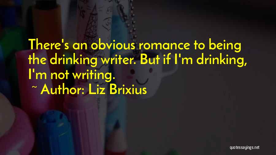 Liz Brixius Quotes: There's An Obvious Romance To Being The Drinking Writer. But If I'm Drinking, I'm Not Writing.