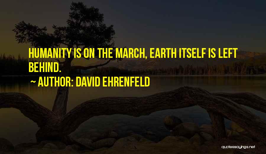 David Ehrenfeld Quotes: Humanity Is On The March, Earth Itself Is Left Behind.