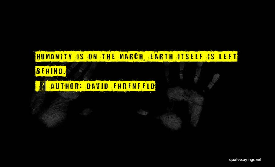 David Ehrenfeld Quotes: Humanity Is On The March, Earth Itself Is Left Behind.