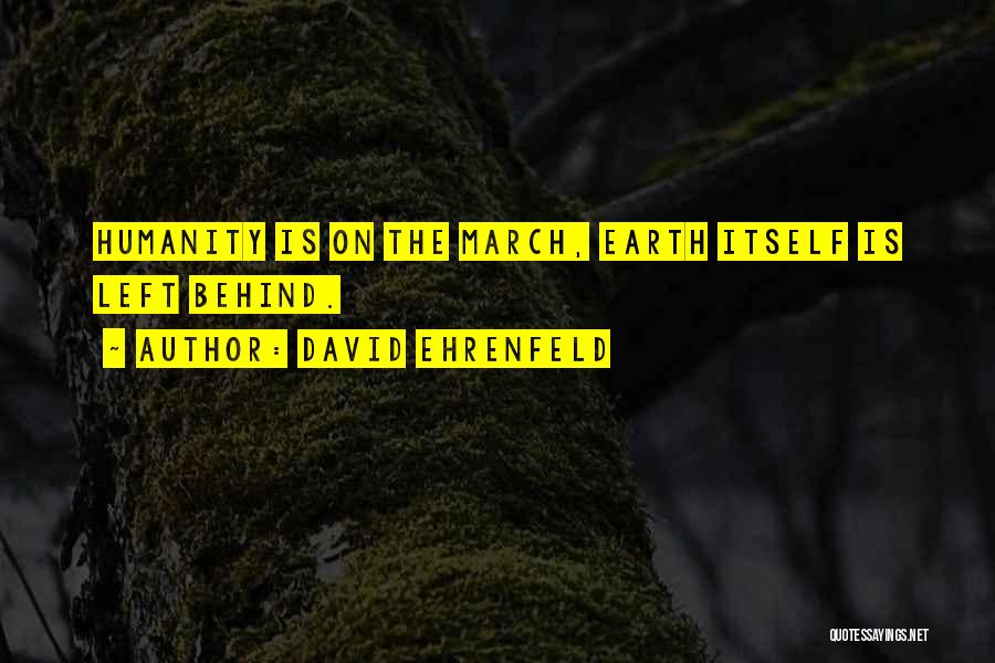 David Ehrenfeld Quotes: Humanity Is On The March, Earth Itself Is Left Behind.