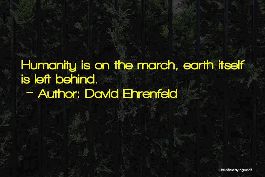 David Ehrenfeld Quotes: Humanity Is On The March, Earth Itself Is Left Behind.