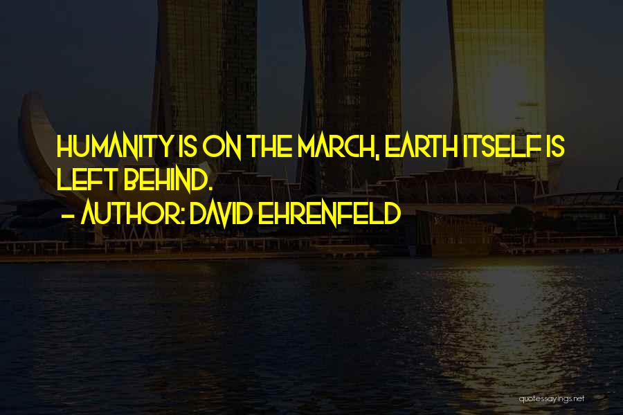 David Ehrenfeld Quotes: Humanity Is On The March, Earth Itself Is Left Behind.