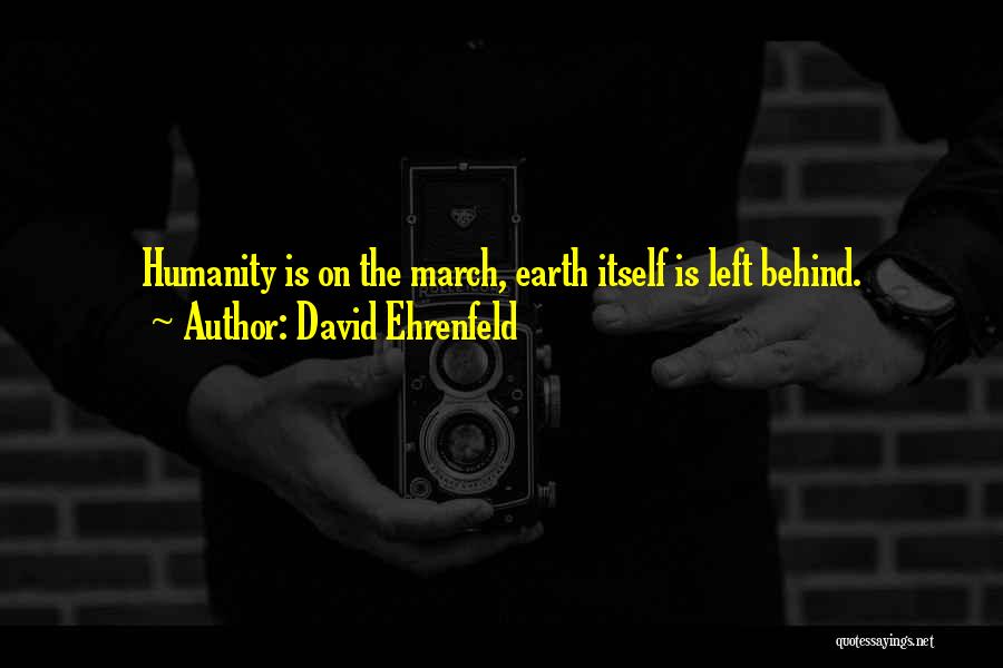David Ehrenfeld Quotes: Humanity Is On The March, Earth Itself Is Left Behind.