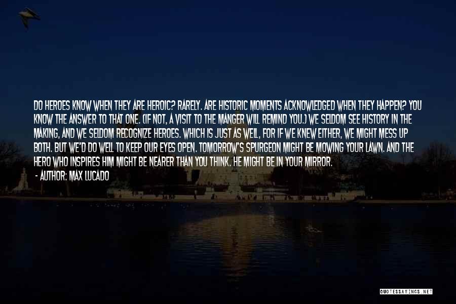 Max Lucado Quotes: Do Heroes Know When They Are Heroic? Rarely. Are Historic Moments Acknowledged When They Happen? You Know The Answer To
