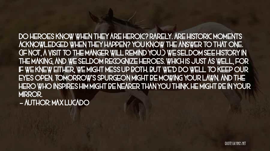 Max Lucado Quotes: Do Heroes Know When They Are Heroic? Rarely. Are Historic Moments Acknowledged When They Happen? You Know The Answer To