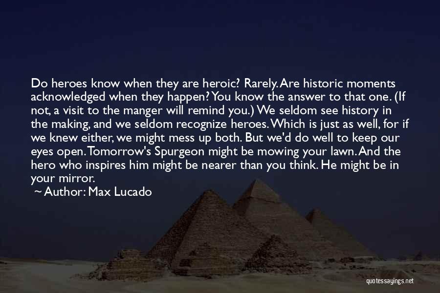 Max Lucado Quotes: Do Heroes Know When They Are Heroic? Rarely. Are Historic Moments Acknowledged When They Happen? You Know The Answer To