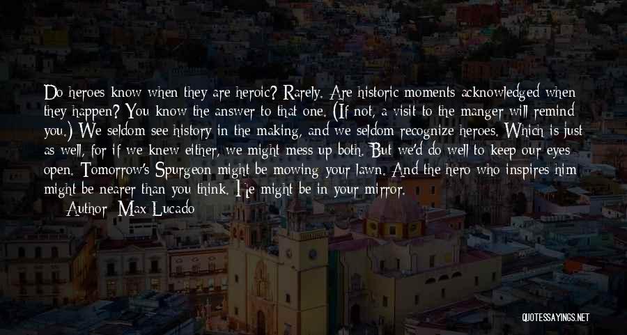 Max Lucado Quotes: Do Heroes Know When They Are Heroic? Rarely. Are Historic Moments Acknowledged When They Happen? You Know The Answer To