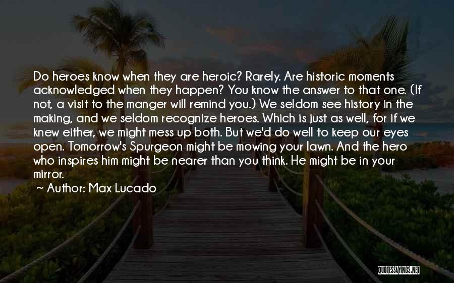 Max Lucado Quotes: Do Heroes Know When They Are Heroic? Rarely. Are Historic Moments Acknowledged When They Happen? You Know The Answer To