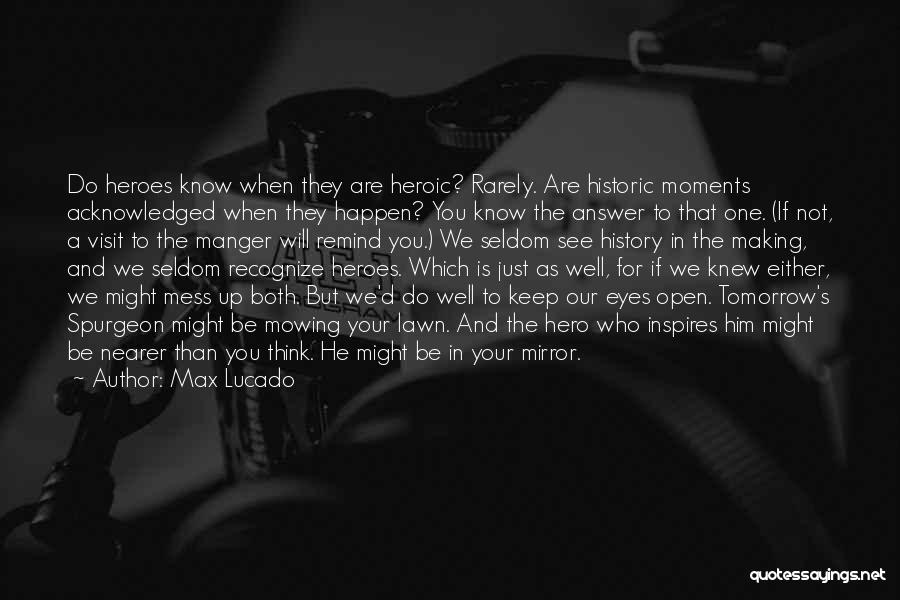 Max Lucado Quotes: Do Heroes Know When They Are Heroic? Rarely. Are Historic Moments Acknowledged When They Happen? You Know The Answer To