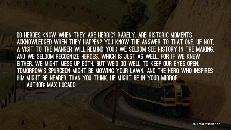 Max Lucado Quotes: Do Heroes Know When They Are Heroic? Rarely. Are Historic Moments Acknowledged When They Happen? You Know The Answer To