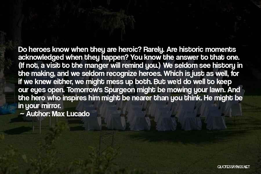 Max Lucado Quotes: Do Heroes Know When They Are Heroic? Rarely. Are Historic Moments Acknowledged When They Happen? You Know The Answer To