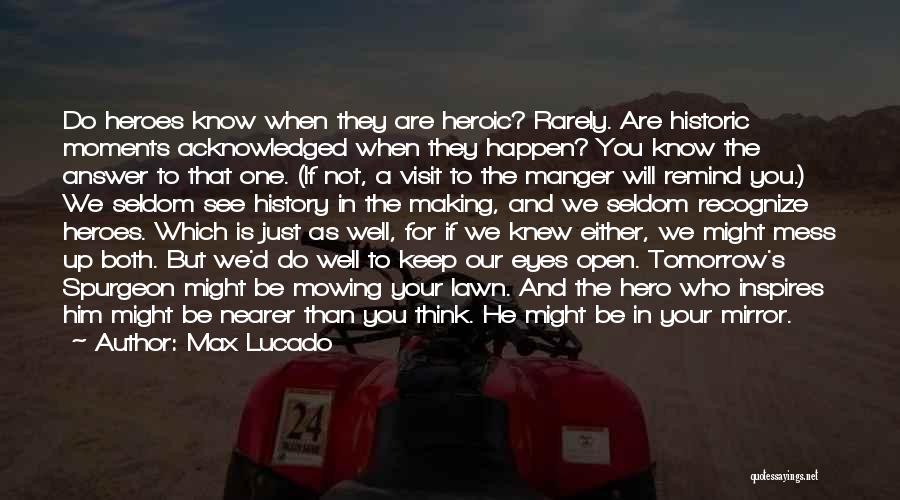 Max Lucado Quotes: Do Heroes Know When They Are Heroic? Rarely. Are Historic Moments Acknowledged When They Happen? You Know The Answer To