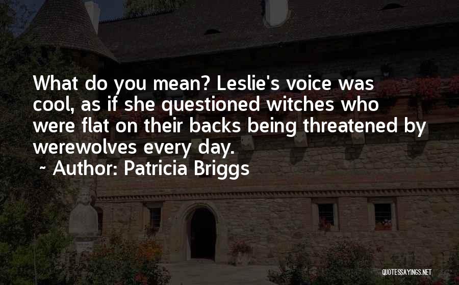 Patricia Briggs Quotes: What Do You Mean? Leslie's Voice Was Cool, As If She Questioned Witches Who Were Flat On Their Backs Being