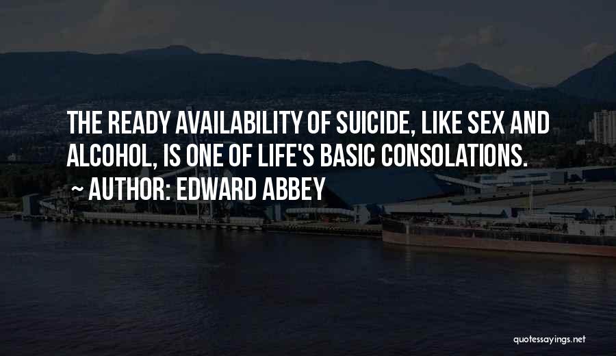Edward Abbey Quotes: The Ready Availability Of Suicide, Like Sex And Alcohol, Is One Of Life's Basic Consolations.
