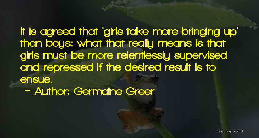 Germaine Greer Quotes: It Is Agreed That 'girls Take More Bringing Up' Than Boys: What That Really Means Is That Girls Must Be