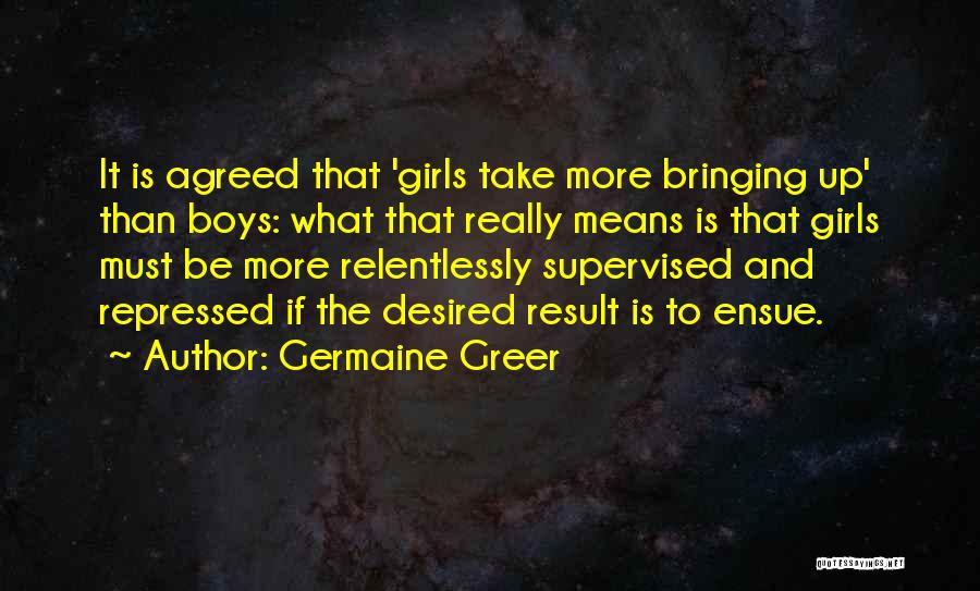 Germaine Greer Quotes: It Is Agreed That 'girls Take More Bringing Up' Than Boys: What That Really Means Is That Girls Must Be
