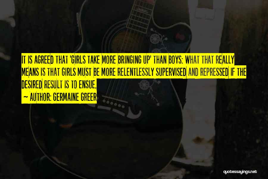 Germaine Greer Quotes: It Is Agreed That 'girls Take More Bringing Up' Than Boys: What That Really Means Is That Girls Must Be