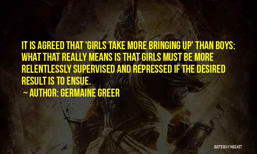 Germaine Greer Quotes: It Is Agreed That 'girls Take More Bringing Up' Than Boys: What That Really Means Is That Girls Must Be