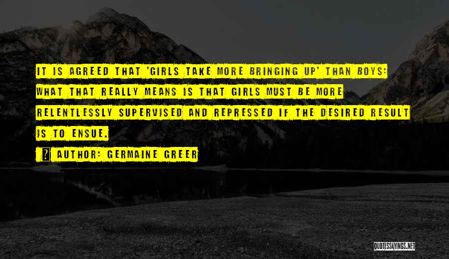 Germaine Greer Quotes: It Is Agreed That 'girls Take More Bringing Up' Than Boys: What That Really Means Is That Girls Must Be