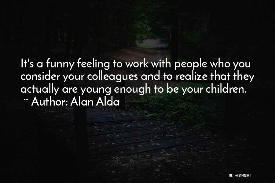 Alan Alda Quotes: It's A Funny Feeling To Work With People Who You Consider Your Colleagues And To Realize That They Actually Are