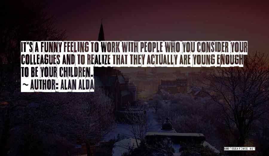 Alan Alda Quotes: It's A Funny Feeling To Work With People Who You Consider Your Colleagues And To Realize That They Actually Are