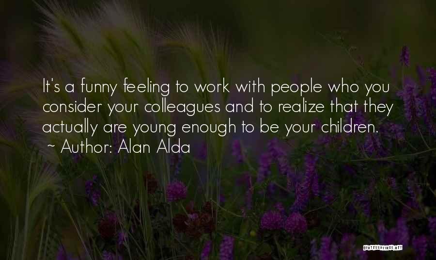 Alan Alda Quotes: It's A Funny Feeling To Work With People Who You Consider Your Colleagues And To Realize That They Actually Are