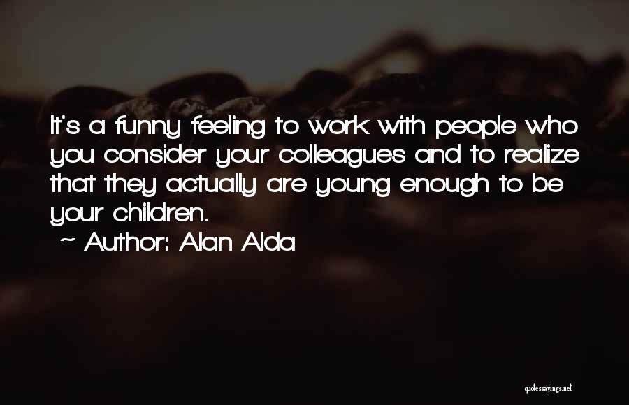 Alan Alda Quotes: It's A Funny Feeling To Work With People Who You Consider Your Colleagues And To Realize That They Actually Are