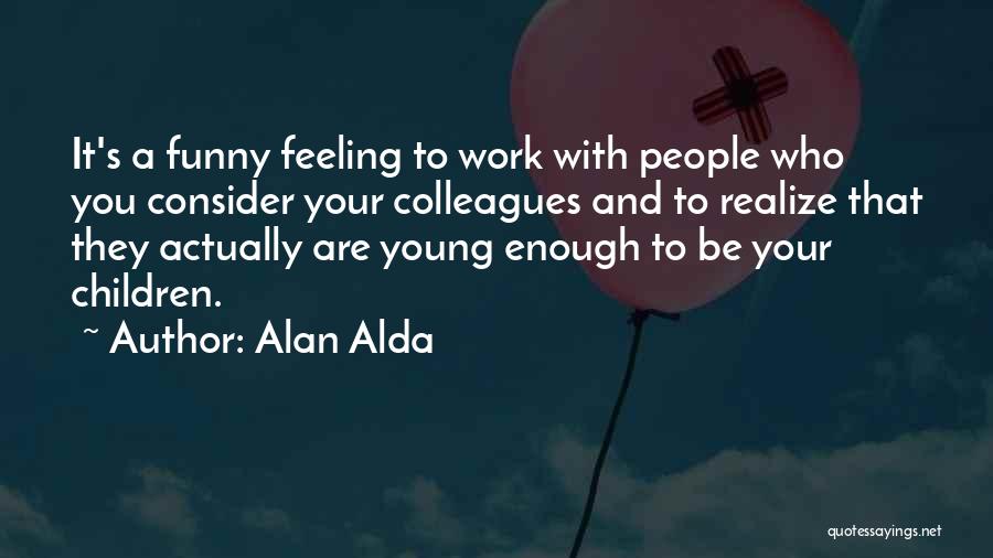 Alan Alda Quotes: It's A Funny Feeling To Work With People Who You Consider Your Colleagues And To Realize That They Actually Are