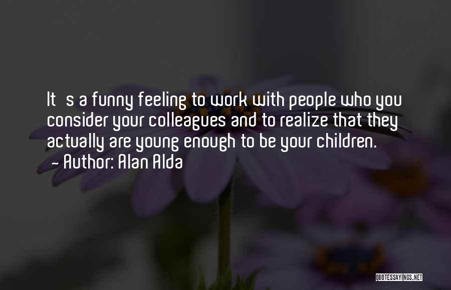 Alan Alda Quotes: It's A Funny Feeling To Work With People Who You Consider Your Colleagues And To Realize That They Actually Are