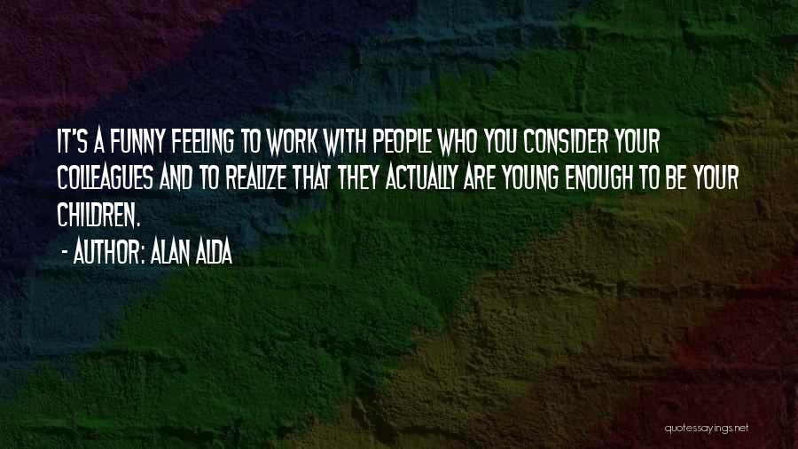 Alan Alda Quotes: It's A Funny Feeling To Work With People Who You Consider Your Colleagues And To Realize That They Actually Are