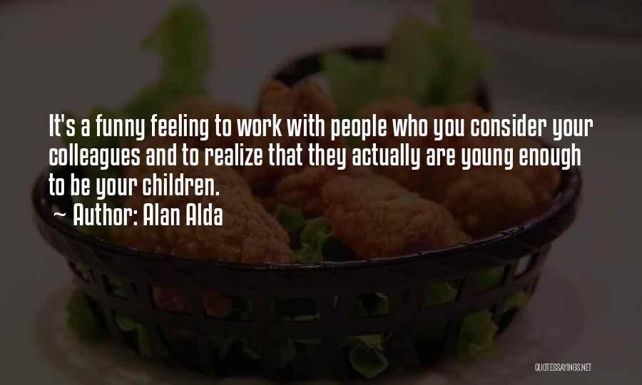 Alan Alda Quotes: It's A Funny Feeling To Work With People Who You Consider Your Colleagues And To Realize That They Actually Are